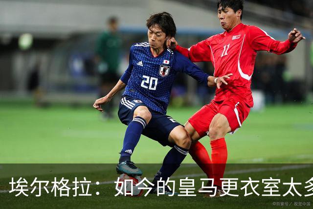 埃尔格拉：如今的皇马更衣室太多个人主义，没有真正的领袖